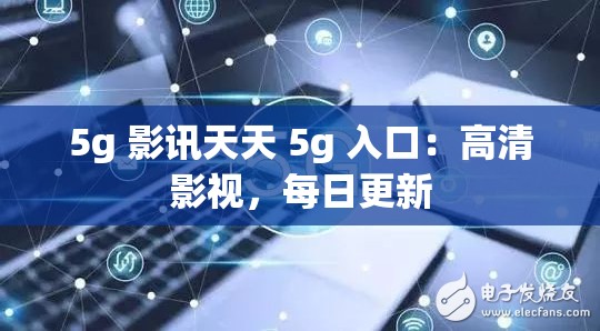 5g 影讯天天 5g 入口：高清影视，每日更新