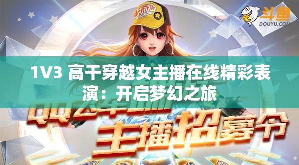 1V3 高干穿越女主播在线精彩表演：开启梦幻之旅