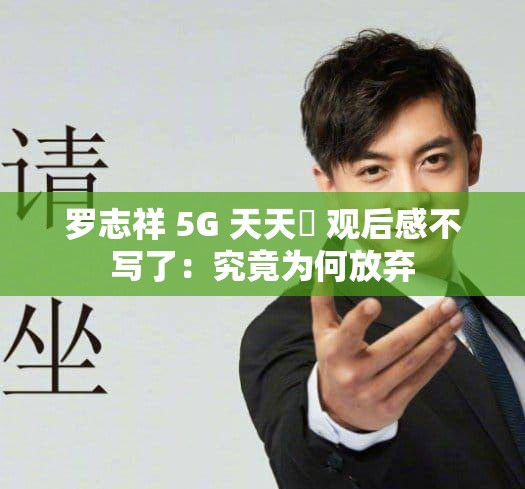 罗志祥 5G 天天奭 观后感不写了：究竟为何放弃