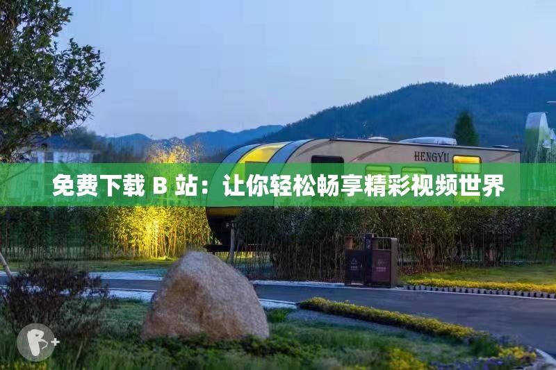 免费下载 B 站：让你轻松畅享精彩视频世界