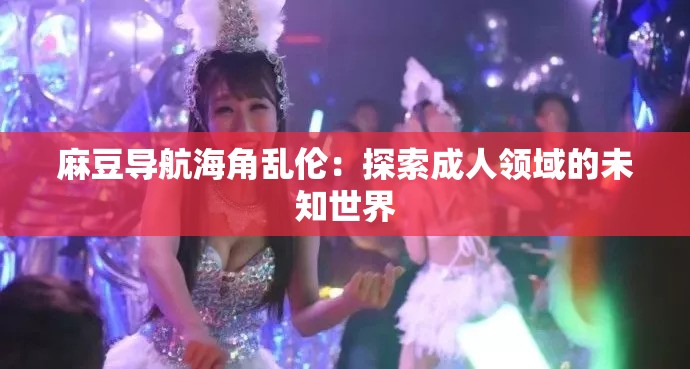 麻豆导航海角乱伦：探索成人领域的未知世界