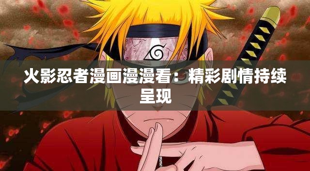 火影忍者漫画漫漫看：精彩剧情持续呈现