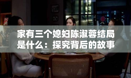 家有三个媳妇陈淑蓉结局是什么：探究背后的故事与情感纠葛