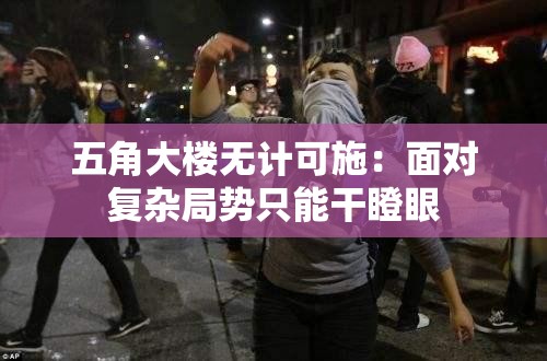 五角大楼无计可施：面对复杂局势只能干瞪眼