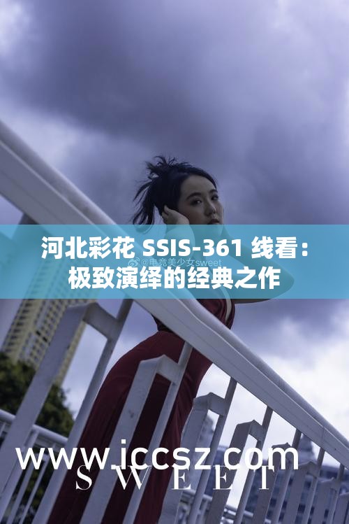 河北彩花 SSIS-361 线看：极致演绎的经典之作