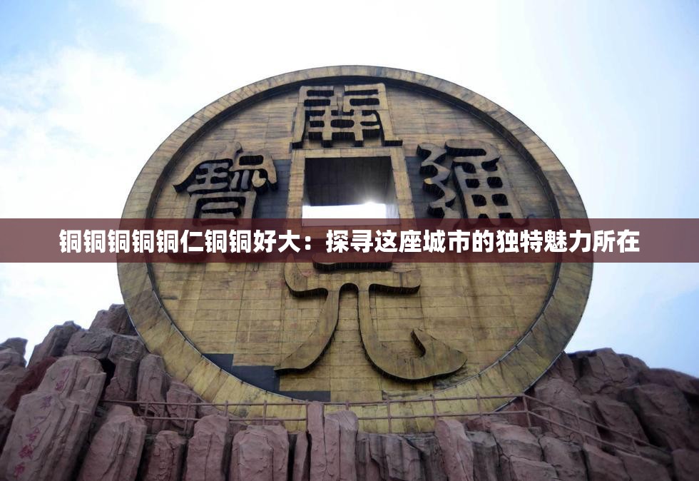 铜铜铜铜铜仁铜铜好大：探寻这座城市的独特魅力所在