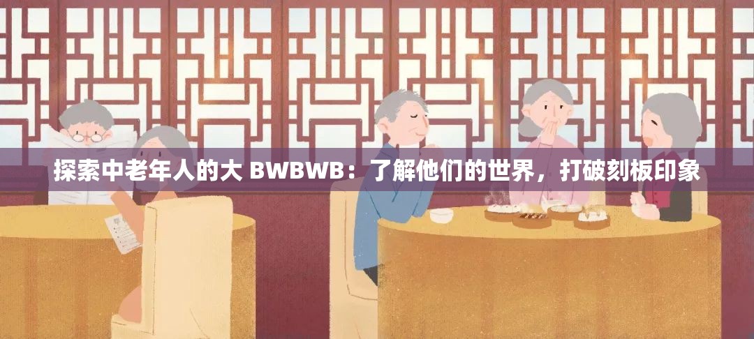 探索中老年人的大 BWBWB：了解他们的世界，打破刻板印象