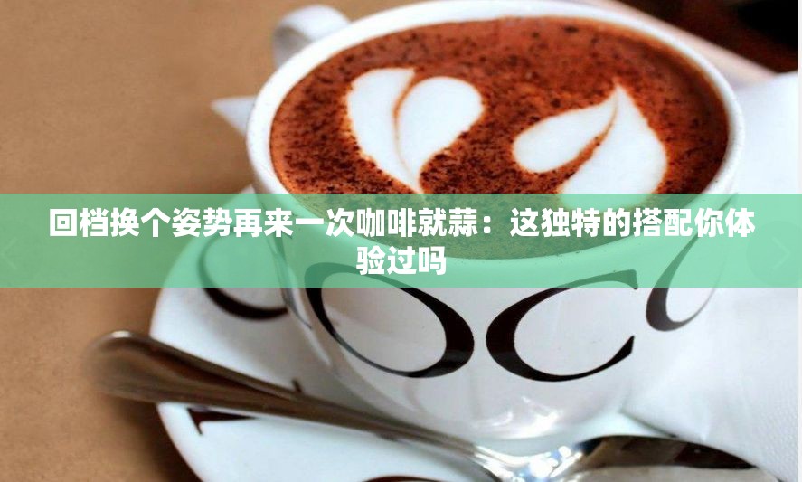 回档换个姿势再来一次咖啡就蒜：这独特的搭配你体验过吗