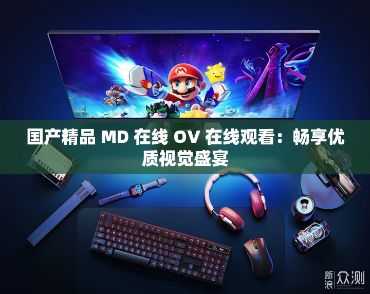 国产精品 MD 在线 OV 在线观看：畅享优质视觉盛宴