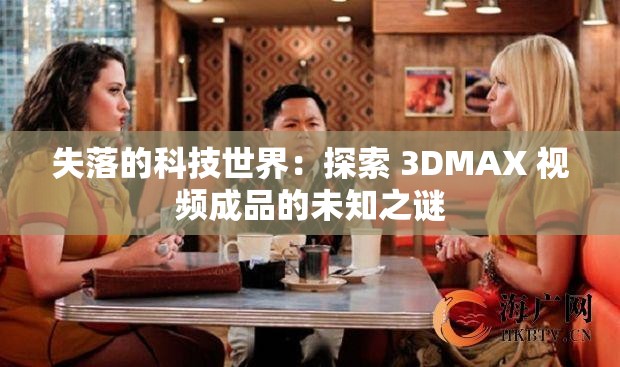 失落的科技世界：探索 3DMAX 视频成品的未知之谜