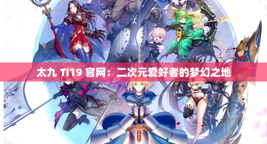 太九 TI19 官网：二次元爱好者的梦幻之地