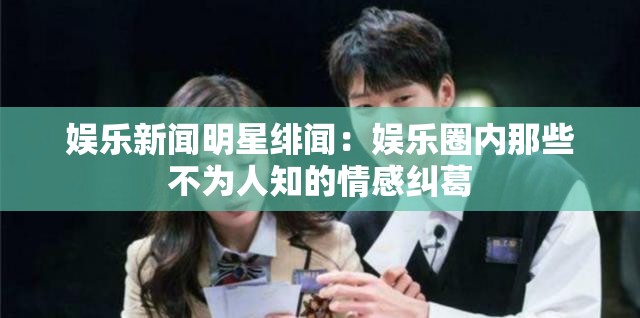 娱乐新闻明星绯闻：娱乐圈内那些不为人知的情感纠葛