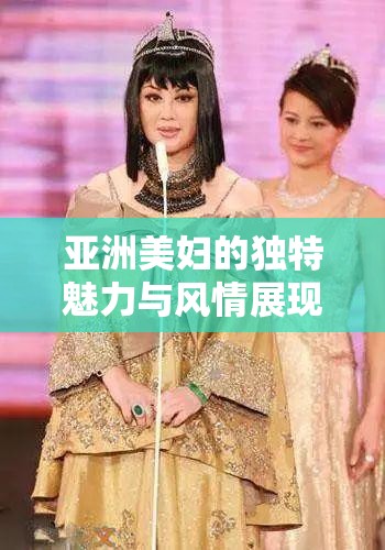 亚洲美妇的独特魅力与风情展现