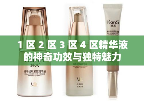 1 区 2 区 3 区 4 区精华液的神奇功效与独特魅力