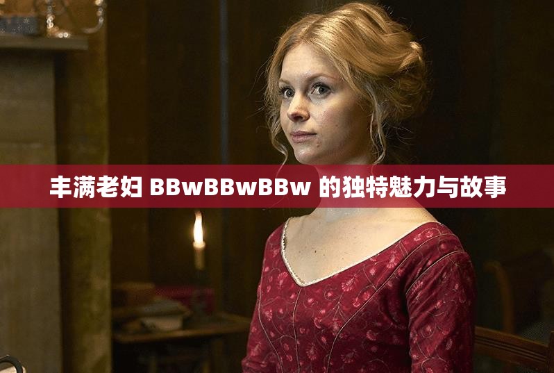 丰满老妇 BBwBBwBBw 的独特魅力与故事