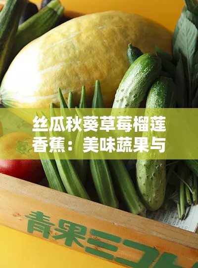 丝瓜秋葵草莓榴莲香蕉：美味蔬果与热带水果的奇妙组合