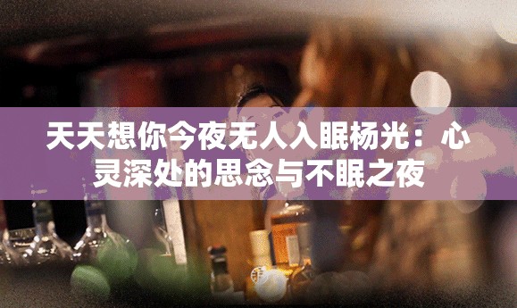 天天想你今夜无人入眠杨光：心灵深处的思念与不眠之夜
