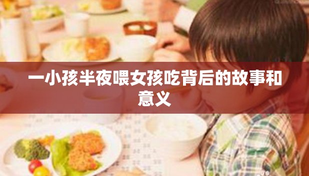 一小孩半夜喂女孩吃背后的故事和意义