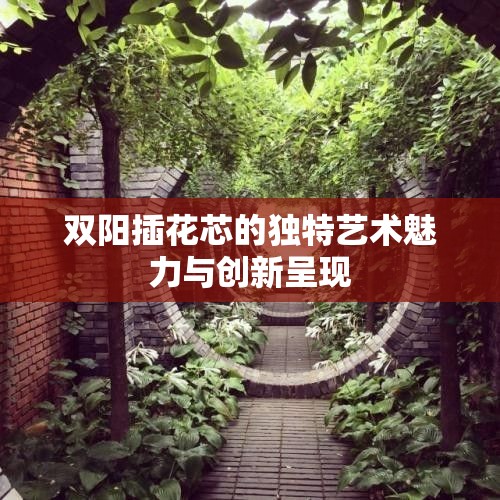 双阳插花芯的独特艺术魅力与创新呈现