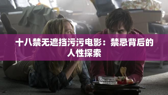 十八禁无遮挡污污电影：禁忌背后的人性探索