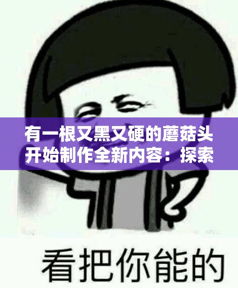 有一根又黑又硬的蘑菇头开始制作全新内容：探索未知的奇妙之旅