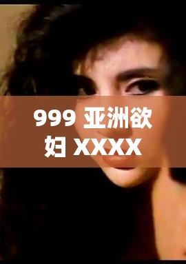 999 亚洲欲妇 XXXXX：揭秘亚洲女性的欲望之谜