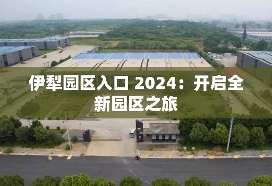 伊犁园区入口 2024：开启全新园区之旅