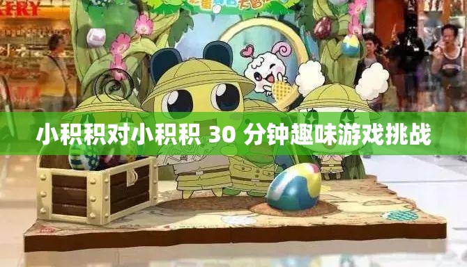小积积对小积积 30 分钟趣味游戏挑战