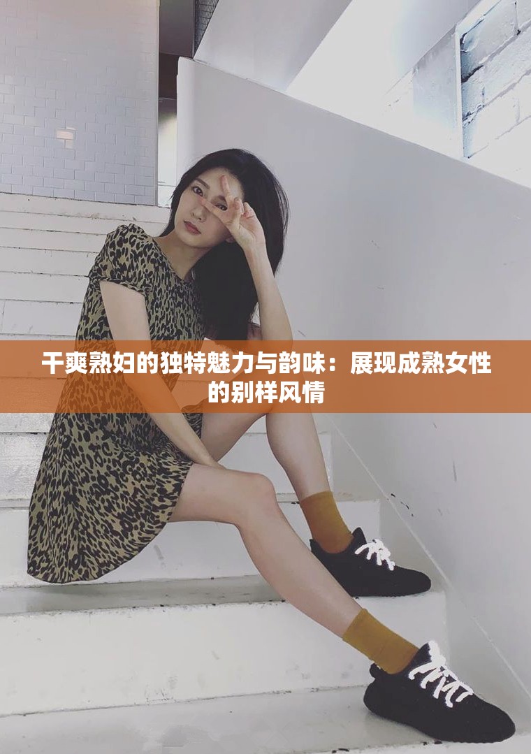 干爽熟妇的独特魅力与韵味：展现成熟女性的别样风情