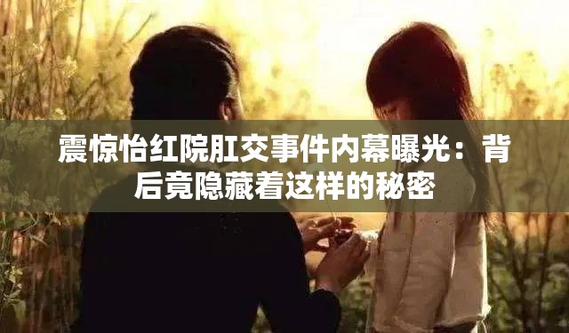 震惊怡红院肛交事件内幕曝光：背后竟隐藏着这样的秘密
