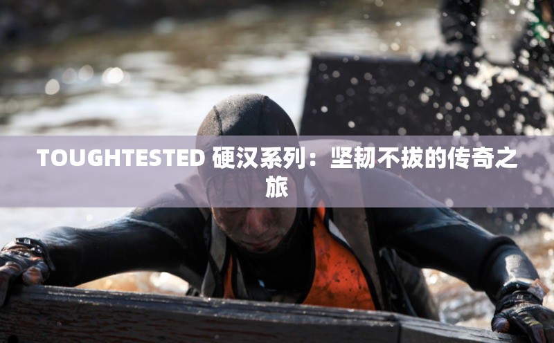 TOUGHTESTED 硬汉系列：坚韧不拔的传奇之旅