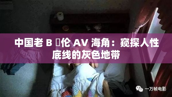 中国老 B 亂伦 AV 海角：窥探人性底线的灰色地带