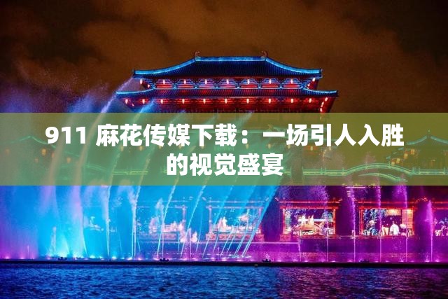 911 麻花传媒下载：一场引人入胜的视觉盛宴