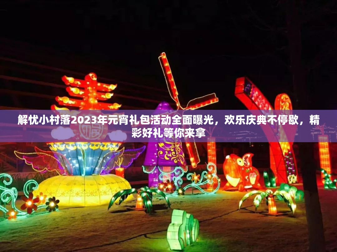 解忧小村落2023年元宵礼包活动全面曝光，欢乐庆典不停歇，精彩好礼等你来拿