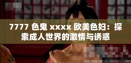 7777 色鬼 xxxx 欧美色妇：探索成人世界的激情与诱惑