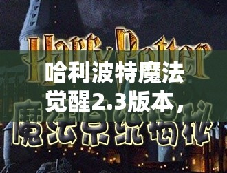 哈利波特魔法觉醒2.3版本，开启美食鉴赏家的奇妙味蕾探索之旅