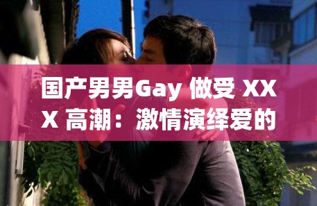 国产男男Gay 做受 XXX 高潮：激情演绎爱的故事