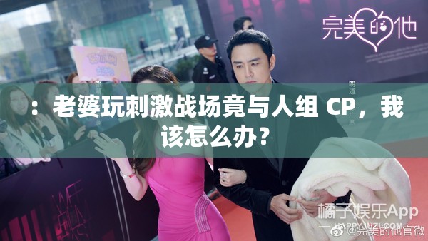 ：老婆玩刺激战场竟与人组 CP，我该怎么办？