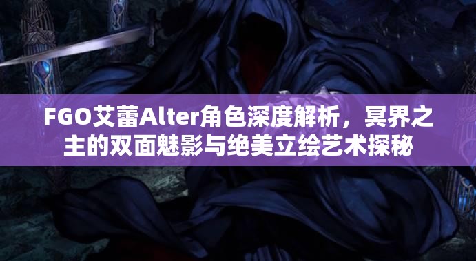 FGO艾蕾Alter角色深度解析，冥界之主的双面魅影与绝美立绘艺术探秘