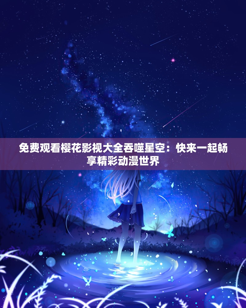 免费观看樱花影视大全吞噬星空：快来一起畅享精彩动漫世界
