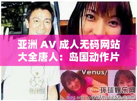 亚洲 AV 成人无码网站大全唐人：岛国动作片的传奇
