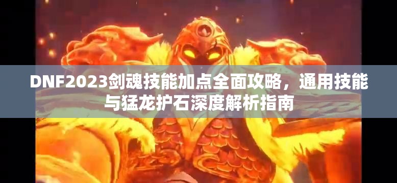 DNF2023剑魂技能加点全面攻略，通用技能与猛龙护石深度解析指南
