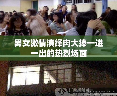 男女激情演绎肉大捧一进一出的热烈场面