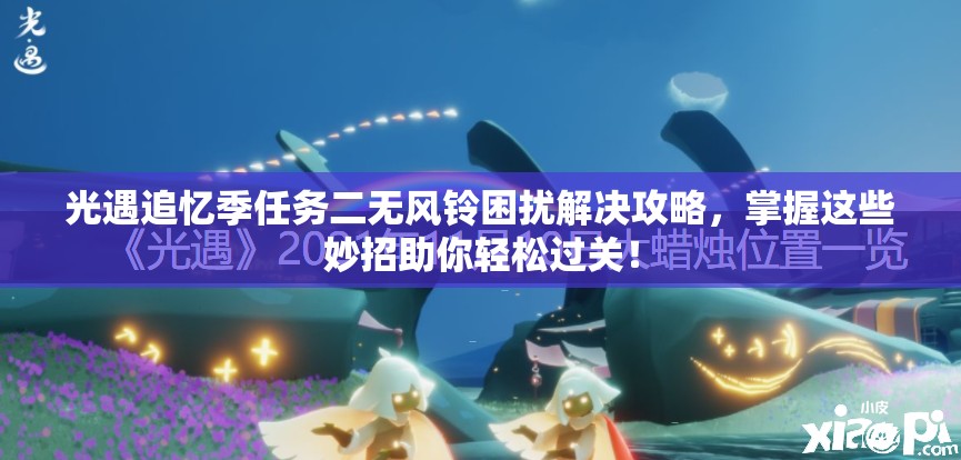 光遇追忆季任务二无风铃困扰解决攻略，掌握这些妙招助你轻松过关！