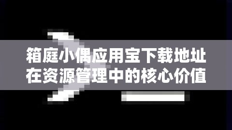 箱庭小偶应用宝下载地址在资源管理中的核心价值与高效整合利用策略