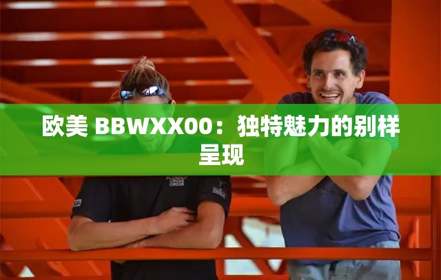 欧美 BBWXX00：独特魅力的别样呈现
