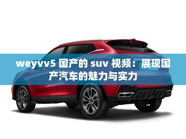 weyvv5 国产的 suv 视频：展现国产汽车的魅力与实力