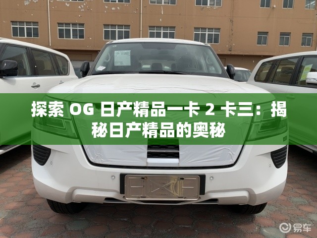 探索 OG 日产精品一卡 2 卡三：揭秘日产精品的奥秘