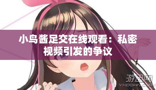 小鸟酱足交在线观看：私密视频引发的争议