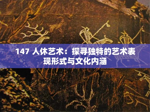 147 人休艺术：探寻独特的艺术表现形式与文化内涵